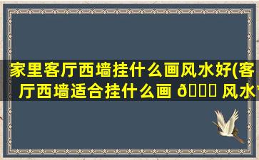 家里客厅西墙挂什么画风水好(客厅西墙适合挂什么画 🐈 风水*
zui
推荐的是这三款)